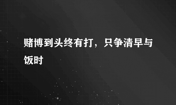 赌博到头终有打，只争清早与饭时