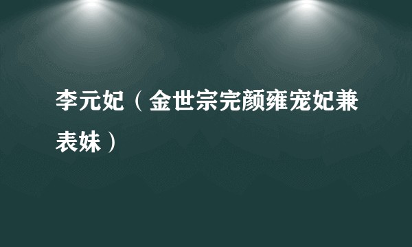 李元妃（金世宗完颜雍宠妃兼表妹）