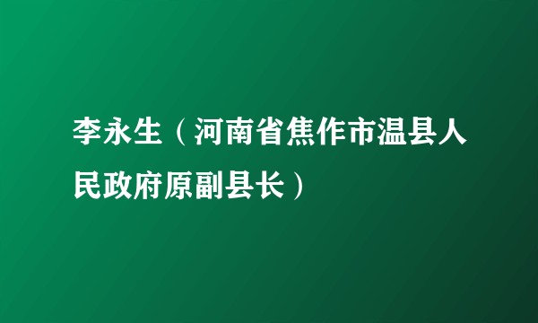 李永生（河南省焦作市温县人民政府原副县长）