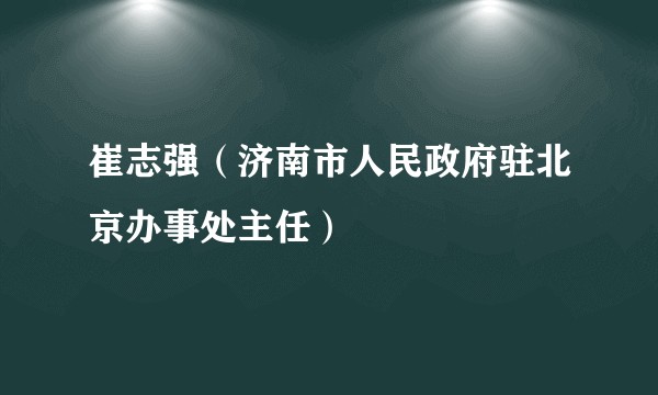 崔志强（济南市人民政府驻北京办事处主任）