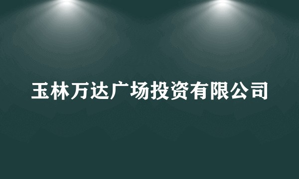 玉林万达广场投资有限公司