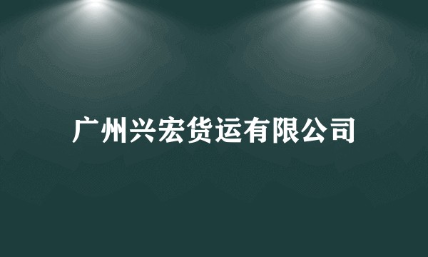 广州兴宏货运有限公司