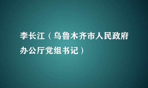李长江（乌鲁木齐市人民政府办公厅党组书记）