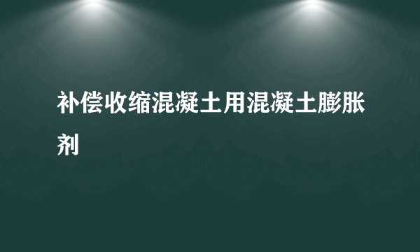 补偿收缩混凝土用混凝土膨胀剂
