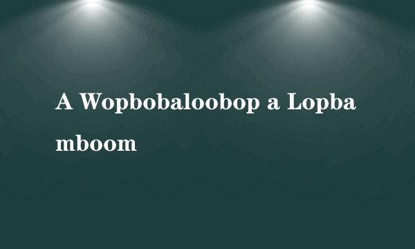 A Wopbobaloobop a Lopbamboom