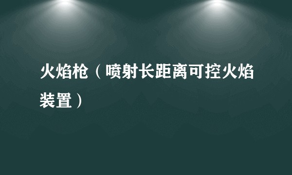 火焰枪（喷射长距离可控火焰装置）