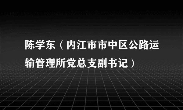 陈学东（内江市市中区公路运输管理所党总支副书记）
