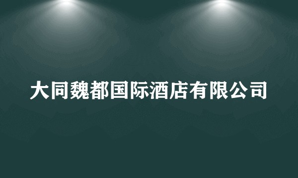 大同魏都国际酒店有限公司