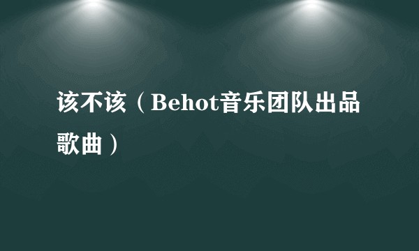 该不该（Behot音乐团队出品歌曲）