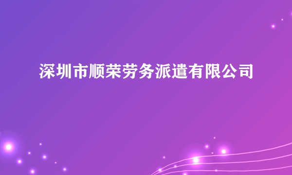 深圳市顺荣劳务派遣有限公司