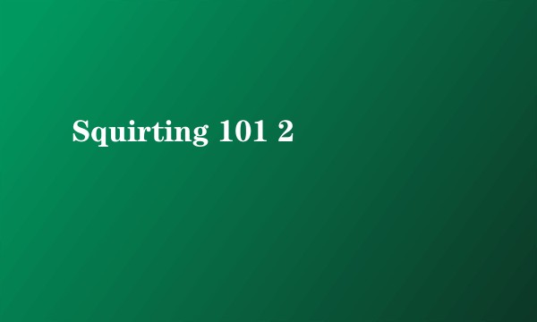 Squirting 101 2