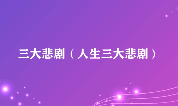 三大悲剧（人生三大悲剧）