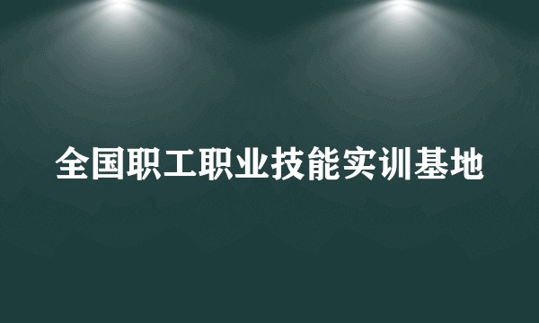 全国职工职业技能实训基地