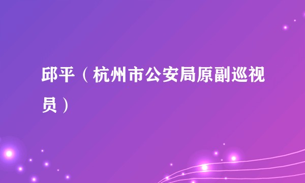 邱平（杭州市公安局原副巡视员）