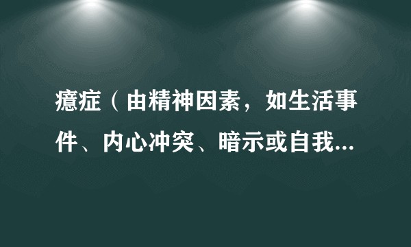 癔症（由精神因素，如生活事件、内心冲突、暗示或自我暗示，作用于易病个体引起的精神障碍）