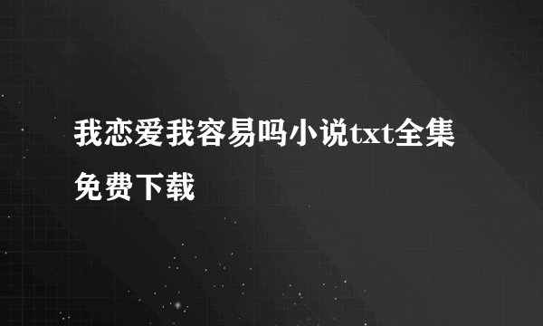 我恋爱我容易吗小说txt全集免费下载
