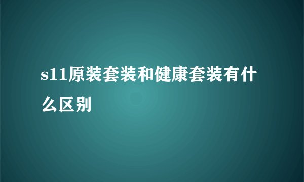 s11原装套装和健康套装有什么区别