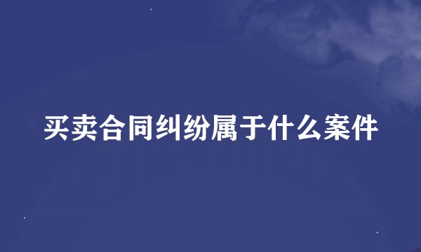 买卖合同纠纷属于什么案件