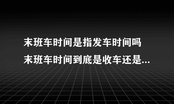 末班车时间是指发车时间吗 末班车时间到底是收车还是发车时间