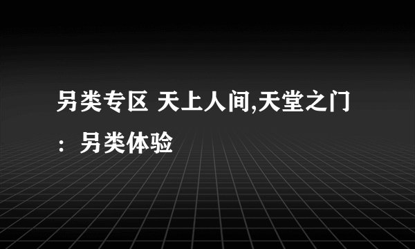 另类专区 天上人间,天堂之门：另类体验