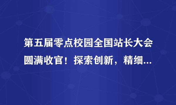 第五届零点校园全国站长大会圆满收官！探索创新，精细运营，让大学生创业更简单，让校园生活更精彩！