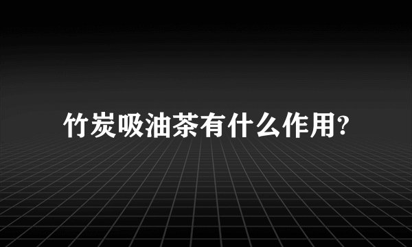 竹炭吸油茶有什么作用?