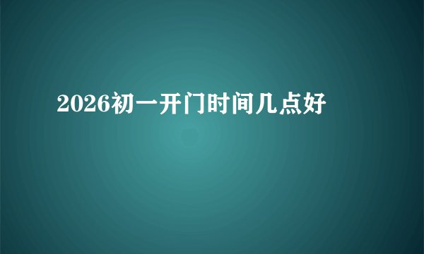 2026初一开门时间几点好