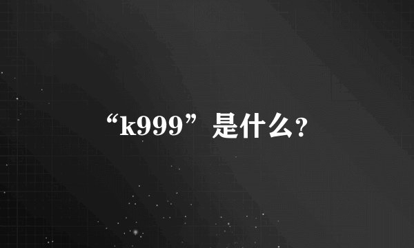 “k999”是什么？