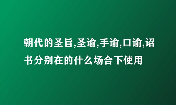 朝代的圣旨,圣谕,手谕,口谕,诏书分别在的什么场合下使用