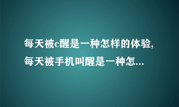每天被c醒是一种怎样的体验,每天被手机叫醒是一种怎样的体验