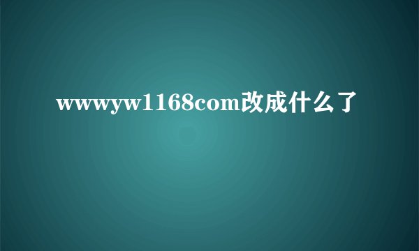 wwwyw1168com改成什么了