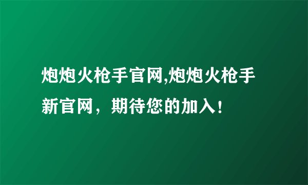 炮炮火枪手官网,炮炮火枪手新官网，期待您的加入！