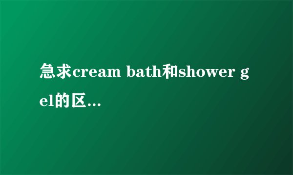 急求cream bath和shower gel的区别是什么?
