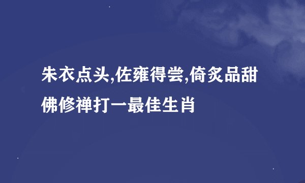朱衣点头,佐雍得尝,倚炙品甜佛修禅打一最佳生肖