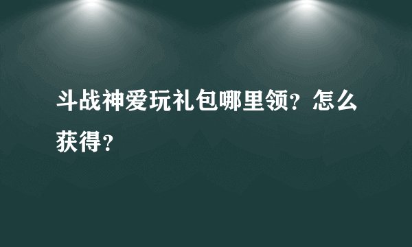 斗战神爱玩礼包哪里领？怎么获得？