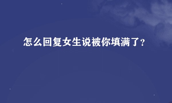 怎么回复女生说被你填满了？