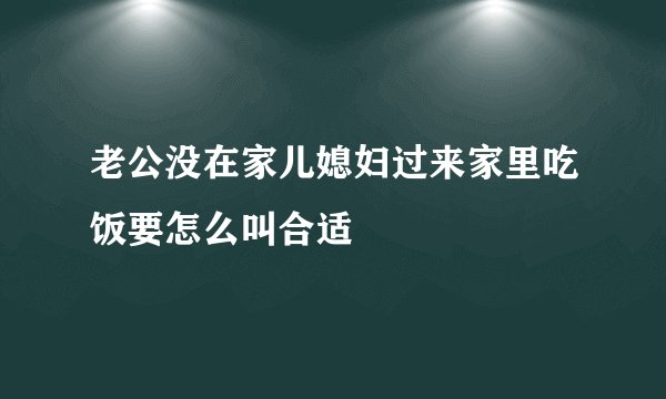 老公没在家儿媳妇过来家里吃饭要怎么叫合适