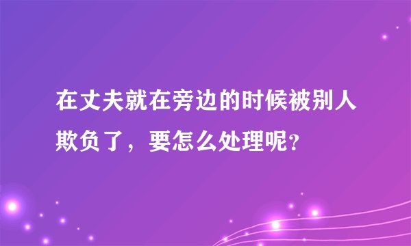 在丈夫就在旁边的时候被别人欺负了，要怎么处理呢？