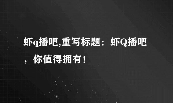 虾q播吧,重写标题：虾Q播吧，你值得拥有！