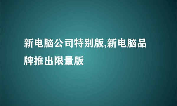 新电脑公司特别版,新电脑品牌推出限量版