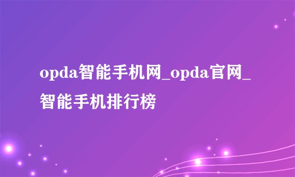 opda智能手机网_opda官网_智能手机排行榜