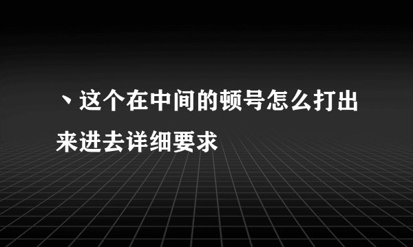 丶这个在中间的顿号怎么打出来进去详细要求