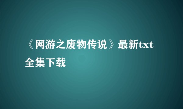 《网游之废物传说》最新txt全集下载