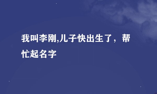 我叫李刚,儿子快出生了，帮忙起名字