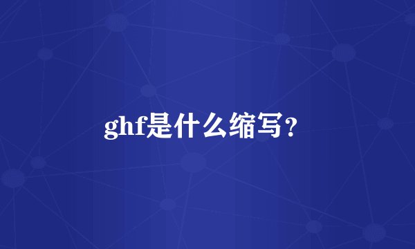 ghf是什么缩写？