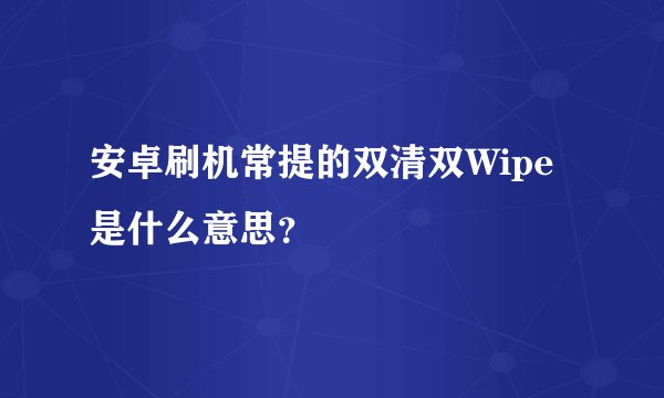 安卓刷机常提的双清双Wipe是什么意思？