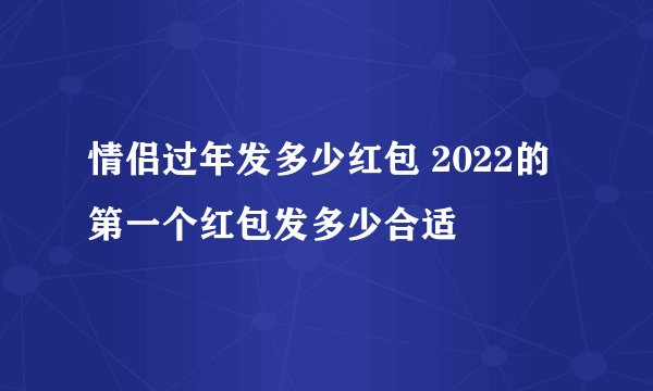 情侣过年发多少红包 2022的第一个红包发多少合适