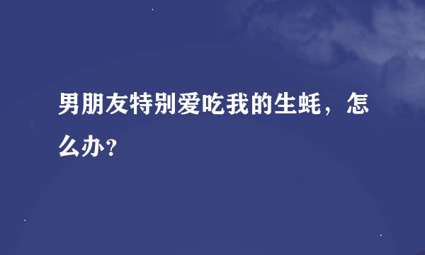 男朋友特别爱吃我的生蚝,怎么办?