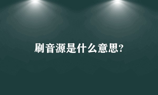 刷音源是什么意思?