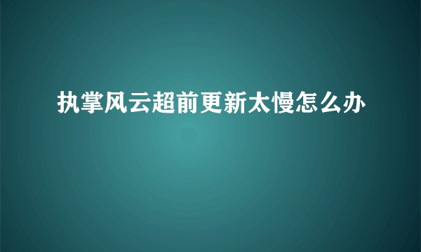 执掌风云超前更新太慢怎么办